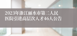 2023年浙江丽水市第二人民医院引进高层次人才46人公告