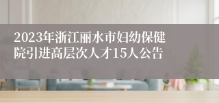 2023年浙江丽水市妇幼保健院引进高层次人才15人公告