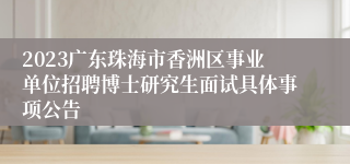 2023广东珠海市香洲区事业单位招聘博士研究生面试具体事项公告