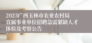 2023广西玉林市农业农村局直属事业单位招聘急需紧缺人才体检及考察公告