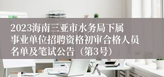 2023海南三亚市水务局下属事业单位招聘资格初审合格人员名单及笔试公告（第3号）