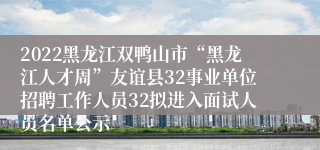 2022黑龙江双鸭山市“黑龙江人才周”友谊县32事业单位招聘工作人员32拟进入面试人员名单公示