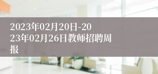 2023年02月20日-2023年02月26日教师招聘周报