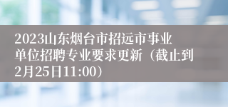 2023山东烟台市招远市事业单位招聘专业要求更新（截止到2月25日11:00）