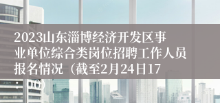 2023山东淄博经济开发区事业单位综合类岗位招聘工作人员报名情况（截至2月24日17：00）