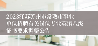 2023江苏苏州市常熟市事业单位招聘有关岗位专业英语八级证书要求调整公告