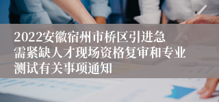 2022安徽宿州市桥区引进急需紧缺人才现场资格复审和专业测试有关事项通知