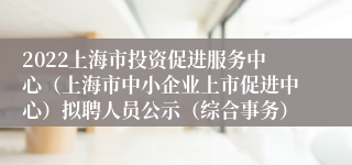 2022上海市投资促进服务中心（上海市中小企业上市促进中心）拟聘人员公示（综合事务）