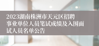 2023湖南株洲市天元区招聘事业单位人员笔试成绩及入围面试人员名单公告