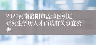 2022河南洛阳市孟津区引进研究生学历人才面试有关事宜公告