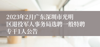 2023年2月广东深圳市光明区退役军人事务局选聘一般特聘专干1人公告