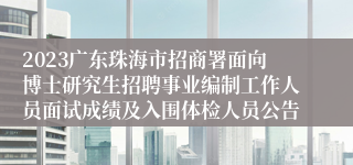 2023广东珠海市招商署面向博士研究生招聘事业编制工作人员面试成绩及入围体检人员公告