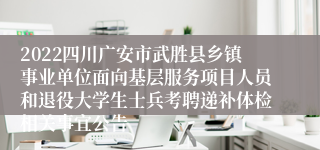 2022四川广安市武胜县乡镇事业单位面向基层服务项目人员和退役大学生士兵考聘递补体检相关事宜公告