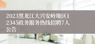 2023黑龙江大兴安岭地区12345政务服务热线招聘7人公告