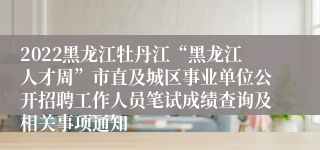2022黑龙江牡丹江“黑龙江人才周”市直及城区事业单位公开招聘工作人员笔试成绩查询及相关事项通知