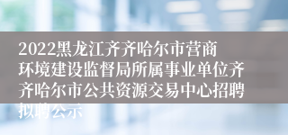 2022黑龙江齐齐哈尔市营商环境建设监督局所属事业单位齐齐哈尔市公共资源交易中心招聘拟聘公示