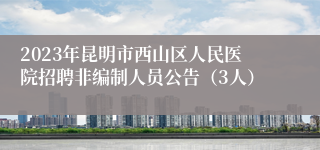 2023年昆明市西山区人民医院招聘非编制人员公告（3人）