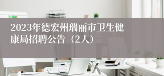 2023年德宏州瑞丽市卫生健康局招聘公告（2人）