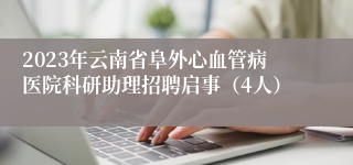 2023年云南省阜外心血管病医院科研助理招聘启事（4人）