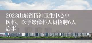 2023山东省精神卫生中心中医科、医学影像科人员招聘6人启事