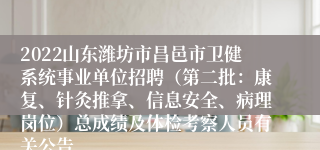 2022山东潍坊市昌邑市卫健系统事业单位招聘（第二批：康复、针灸推拿、信息安全、病理岗位）总成绩及体检考察人员有关公告