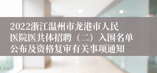 2022浙江温州市龙港市人民医院医共体招聘（二）入围名单公布及资格复审有关事项通知