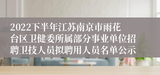 2022下半年江苏南京市雨花台区卫健委所属部分事业单位招聘卫技人员拟聘用人员名单公示