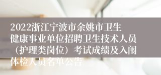 2022浙江宁波市余姚市卫生健康事业单位招聘卫生技术人员（护理类岗位）考试成绩及入闱体检人员名单公告