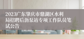 2023广东肇庆市鼎湖区水利局招聘后沥泵站专项工作队员笔试公告