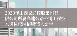 2023年山西交通控股集团有限公司所属高速公路公司工程技术岗位校园招聘95人公告