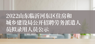 2022山东临沂河东区住房和城乡建设局公开招聘劳务派遣人员拟录用人员公示