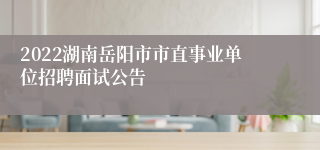 2022湖南岳阳市市直事业单位招聘面试公告