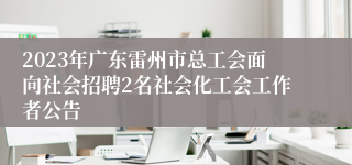 2023年广东雷州市总工会面向社会招聘2名社会化工会工作者公告