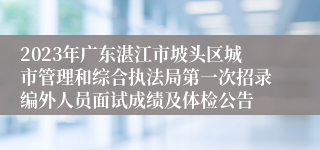 2023年广东湛江市坡头区城市管理和综合执法局第一次招录编外人员面试成绩及体检公告