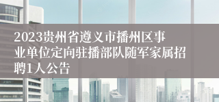 2023贵州省遵义市播州区事业单位定向驻播部队随军家属招聘1人公告