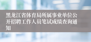 黑龙江省体育局所属事业单位公开招聘工作人员笔试成绩查询通知