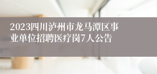 2023四川泸州市龙马潭区事业单位招聘医疗岗7人公告