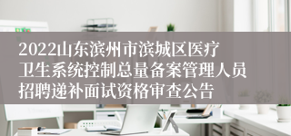 2022山东滨州市滨城区医疗卫生系统控制总量备案管理人员招聘递补面试资格审查公告