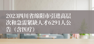 2023四川省绵阳市引进高层次和急需紧缺人才6291人公告（含医疗）