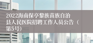 2022海南保亭黎族苗族自治县人民医院招聘工作人员公告（第5号）