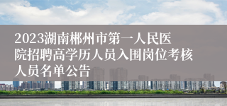 2023湖南郴州市第一人民医院招聘高学历人员入围岗位考核人员名单公告