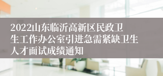 2022山东临沂高新区民政卫生工作办公室引进急需紧缺卫生人才面试成绩通知