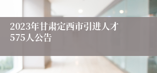 2023年甘肃定西市引进人才575人公告