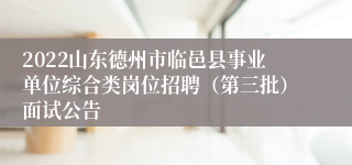 2022山东德州市临邑县事业单位综合类岗位招聘（第三批）面试公告