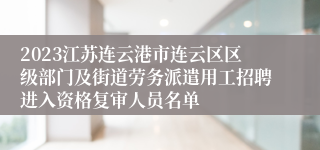 2023江苏连云港市连云区区级部门及街道劳务派遣用工招聘进入资格复审人员名单