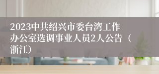 2023中共绍兴市委台湾工作办公室选调事业人员2人公告（浙江）