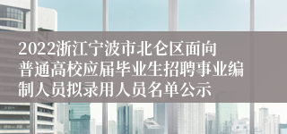 2022浙江宁波市北仑区面向普通高校应届毕业生招聘事业编制人员拟录用人员名单公示