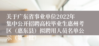 关于广东省事业单位2022年集中公开招聘高校毕业生惠州考区（惠东县）拟聘用人员名单公示（第一批）