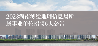 2023海南测绘地理信息局所属事业单位招聘6人公告