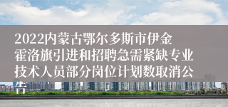 2022内蒙古鄂尔多斯市伊金霍洛旗引进和招聘急需紧缺专业技术人员部分岗位计划数取消公告